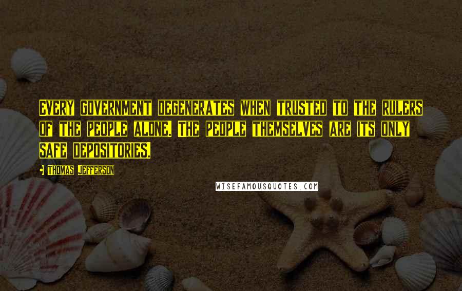 Thomas Jefferson Quotes: Every government degenerates when trusted to the rulers of the people alone. The people themselves are its only safe depositories.