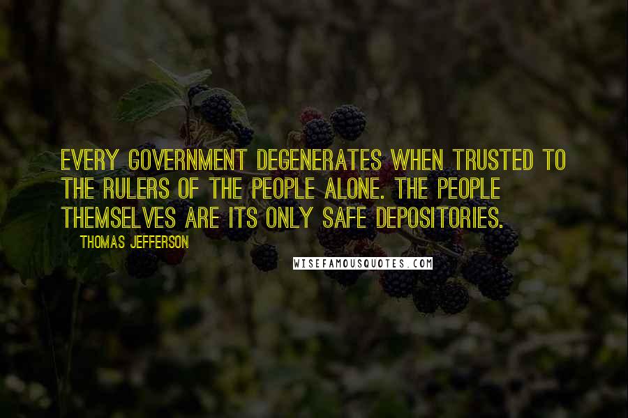 Thomas Jefferson Quotes: Every government degenerates when trusted to the rulers of the people alone. The people themselves are its only safe depositories.