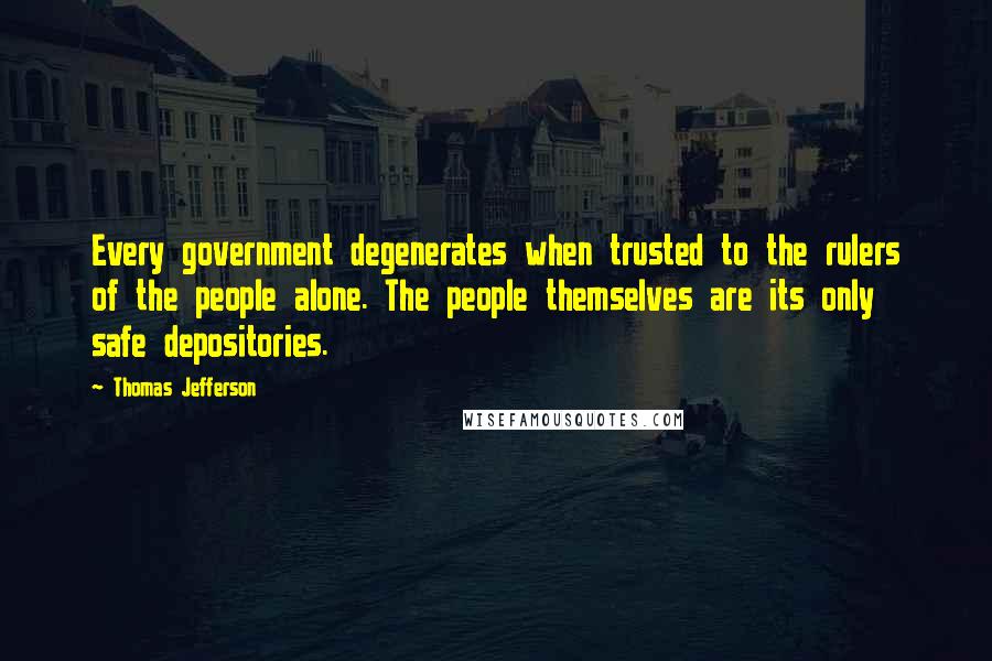 Thomas Jefferson Quotes: Every government degenerates when trusted to the rulers of the people alone. The people themselves are its only safe depositories.