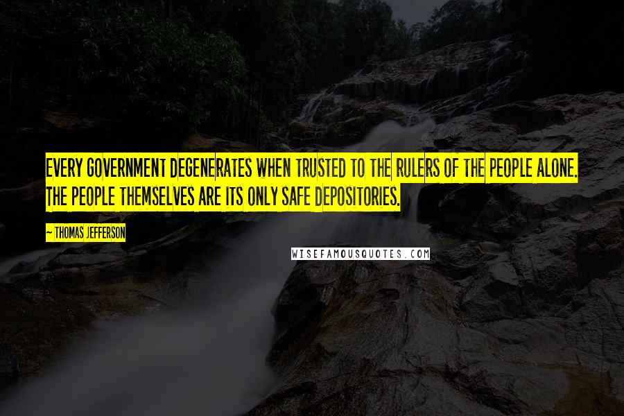 Thomas Jefferson Quotes: Every government degenerates when trusted to the rulers of the people alone. The people themselves are its only safe depositories.