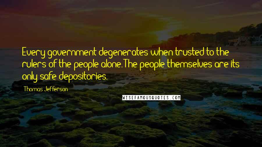 Thomas Jefferson Quotes: Every government degenerates when trusted to the rulers of the people alone. The people themselves are its only safe depositories.