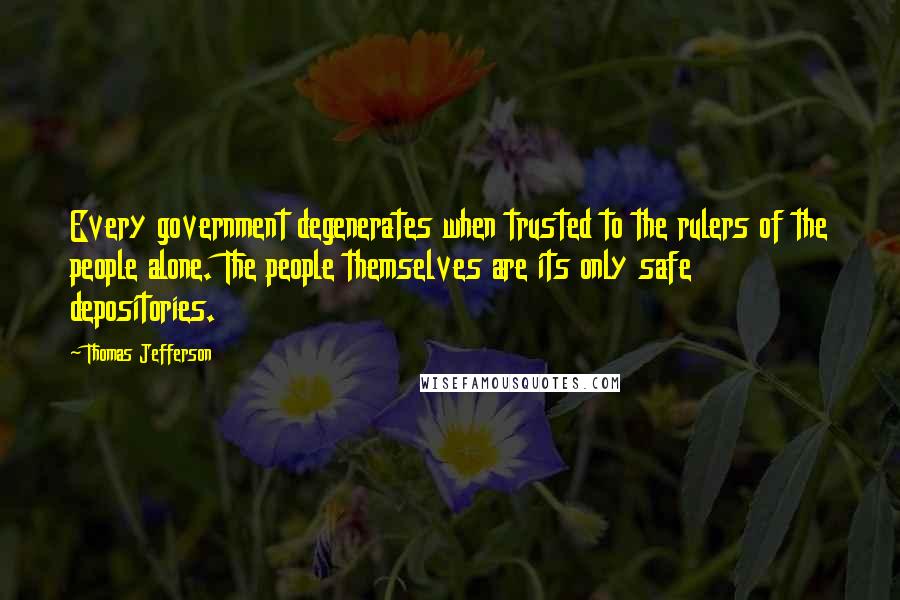 Thomas Jefferson Quotes: Every government degenerates when trusted to the rulers of the people alone. The people themselves are its only safe depositories.