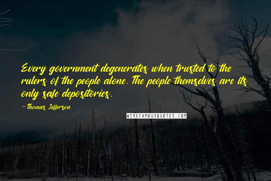 Thomas Jefferson Quotes: Every government degenerates when trusted to the rulers of the people alone. The people themselves are its only safe depositories.