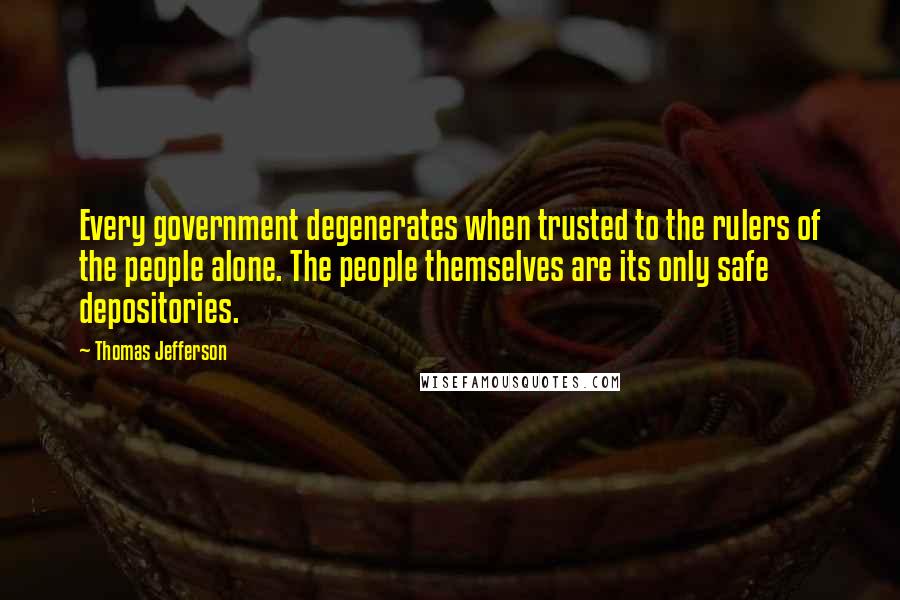 Thomas Jefferson Quotes: Every government degenerates when trusted to the rulers of the people alone. The people themselves are its only safe depositories.