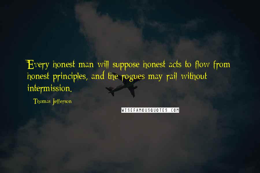 Thomas Jefferson Quotes: Every honest man will suppose honest acts to flow from honest principles, and the rogues may rail without intermission.