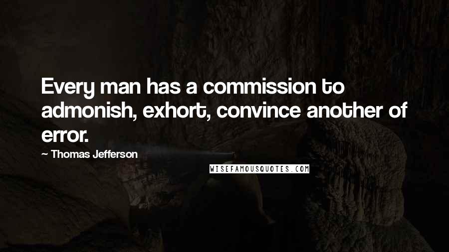 Thomas Jefferson Quotes: Every man has a commission to admonish, exhort, convince another of error.