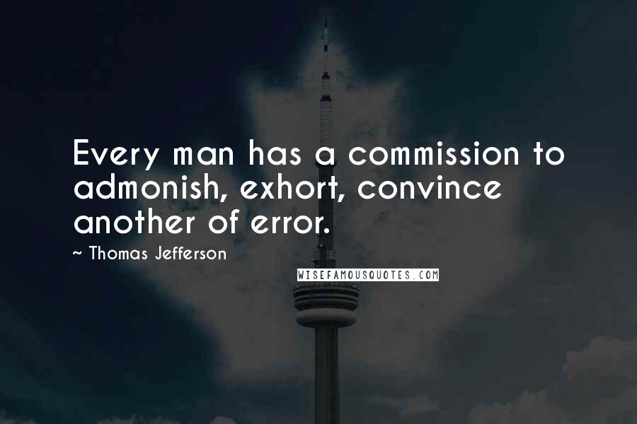 Thomas Jefferson Quotes: Every man has a commission to admonish, exhort, convince another of error.