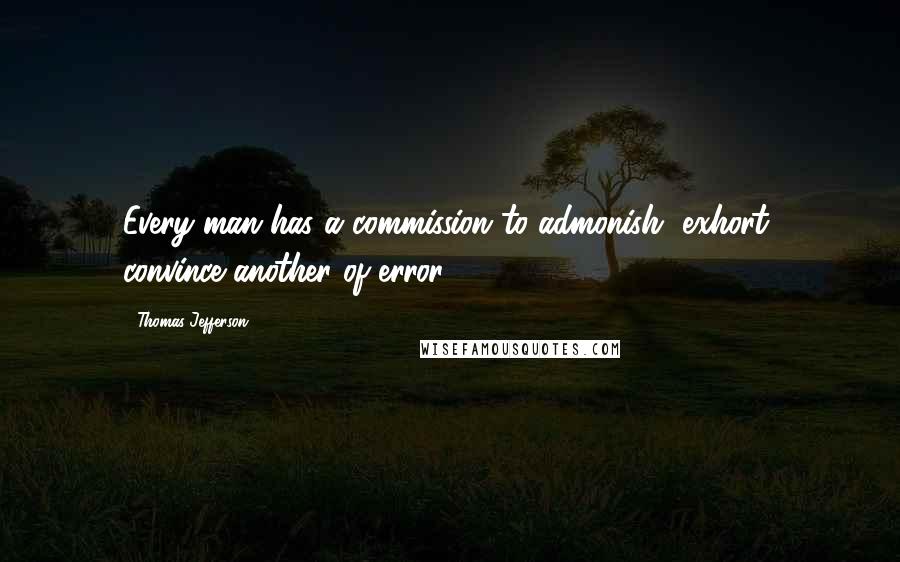 Thomas Jefferson Quotes: Every man has a commission to admonish, exhort, convince another of error.