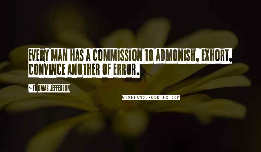 Thomas Jefferson Quotes: Every man has a commission to admonish, exhort, convince another of error.