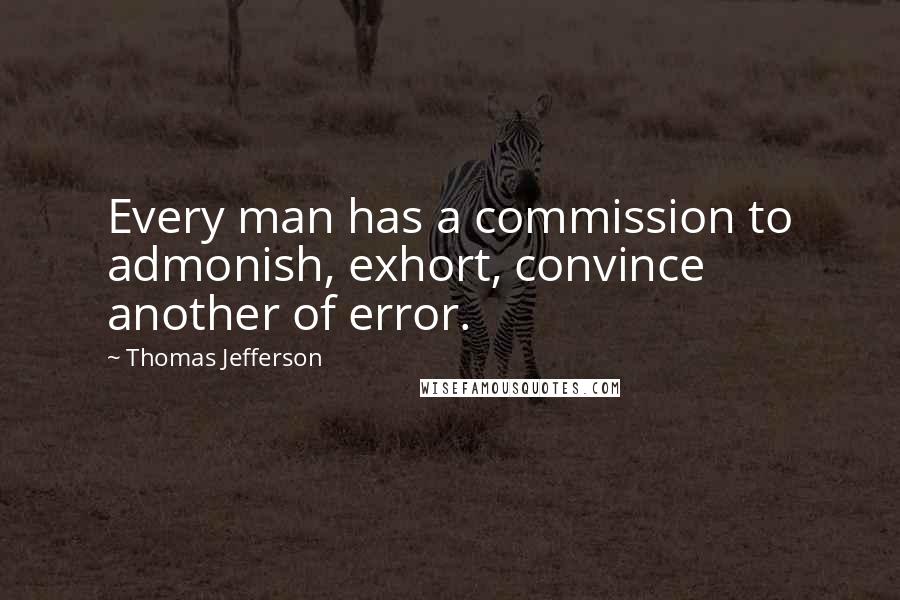 Thomas Jefferson Quotes: Every man has a commission to admonish, exhort, convince another of error.