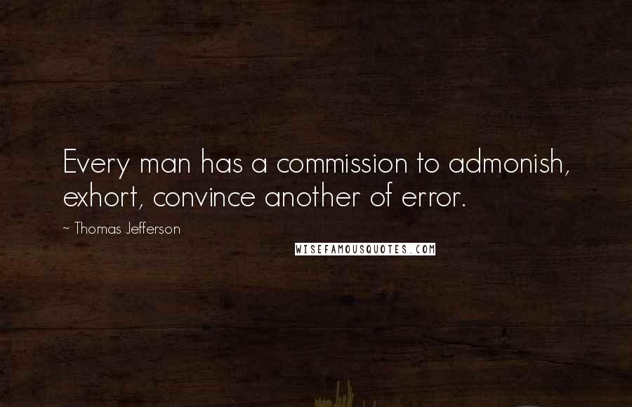 Thomas Jefferson Quotes: Every man has a commission to admonish, exhort, convince another of error.