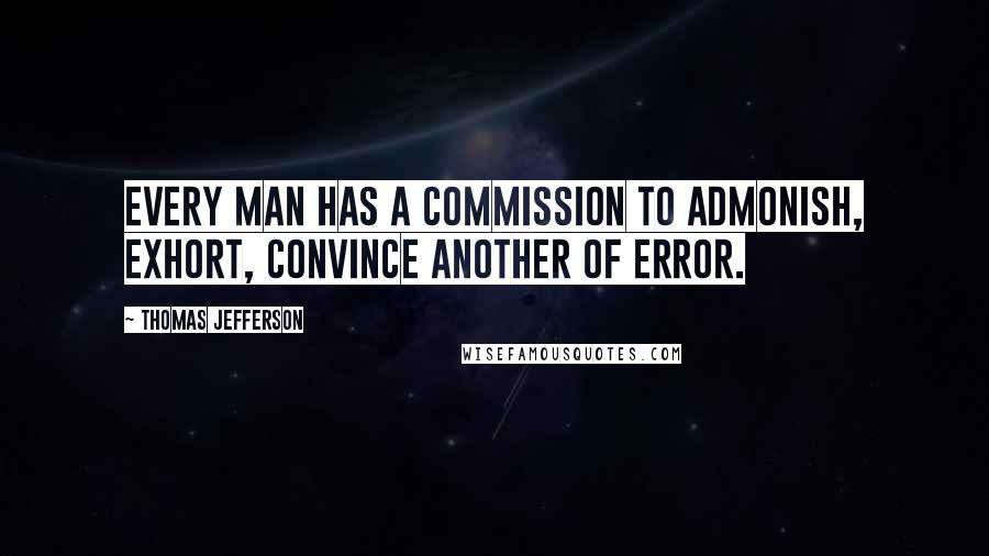 Thomas Jefferson Quotes: Every man has a commission to admonish, exhort, convince another of error.