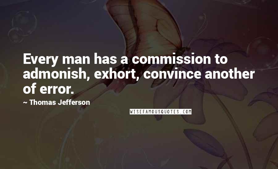 Thomas Jefferson Quotes: Every man has a commission to admonish, exhort, convince another of error.