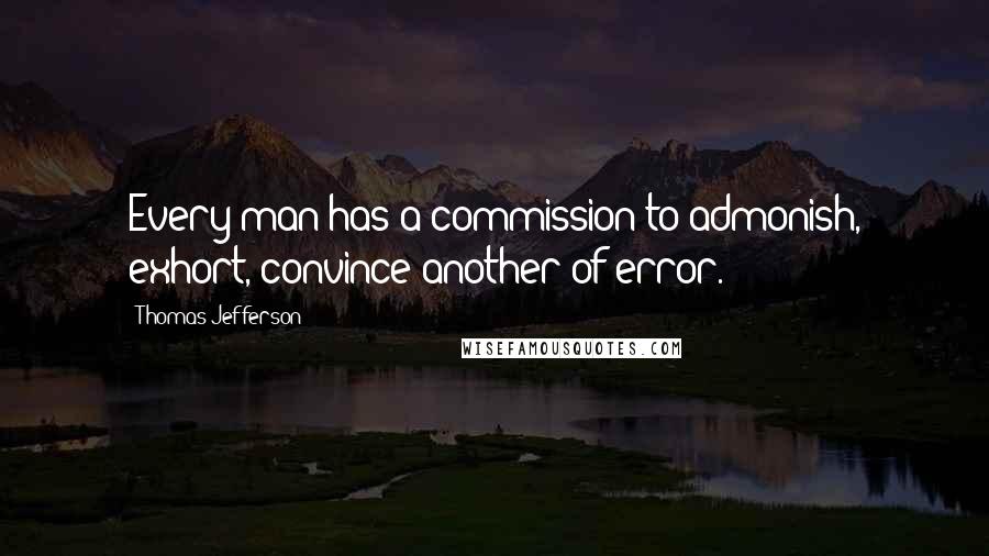 Thomas Jefferson Quotes: Every man has a commission to admonish, exhort, convince another of error.