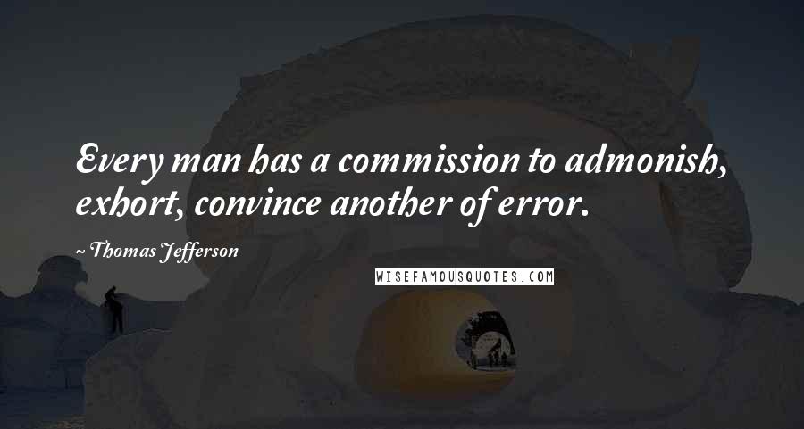 Thomas Jefferson Quotes: Every man has a commission to admonish, exhort, convince another of error.