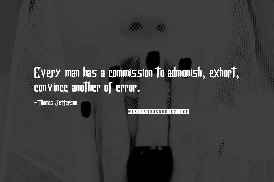 Thomas Jefferson Quotes: Every man has a commission to admonish, exhort, convince another of error.