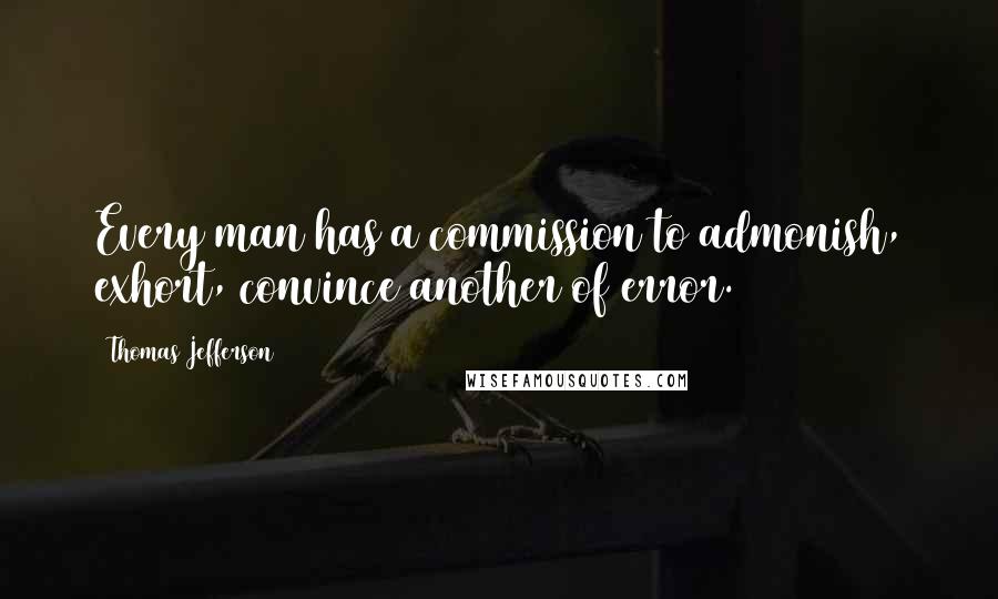 Thomas Jefferson Quotes: Every man has a commission to admonish, exhort, convince another of error.