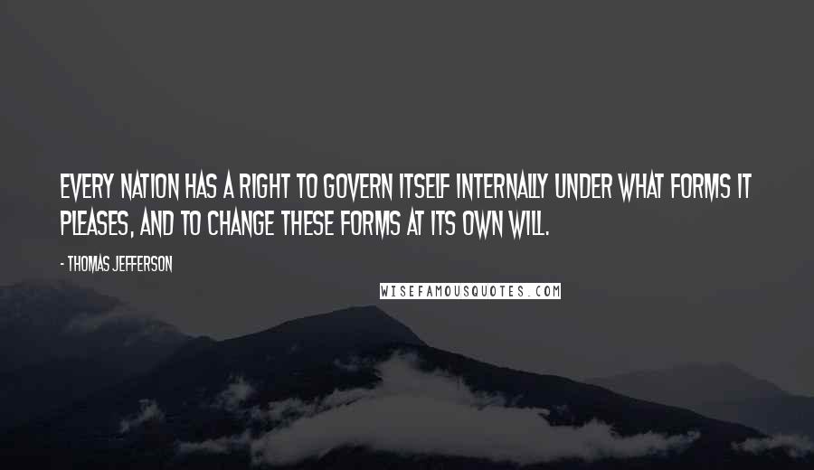 Thomas Jefferson Quotes: Every nation has a right to govern itself internally under what forms it pleases, and to change these forms at its own will.