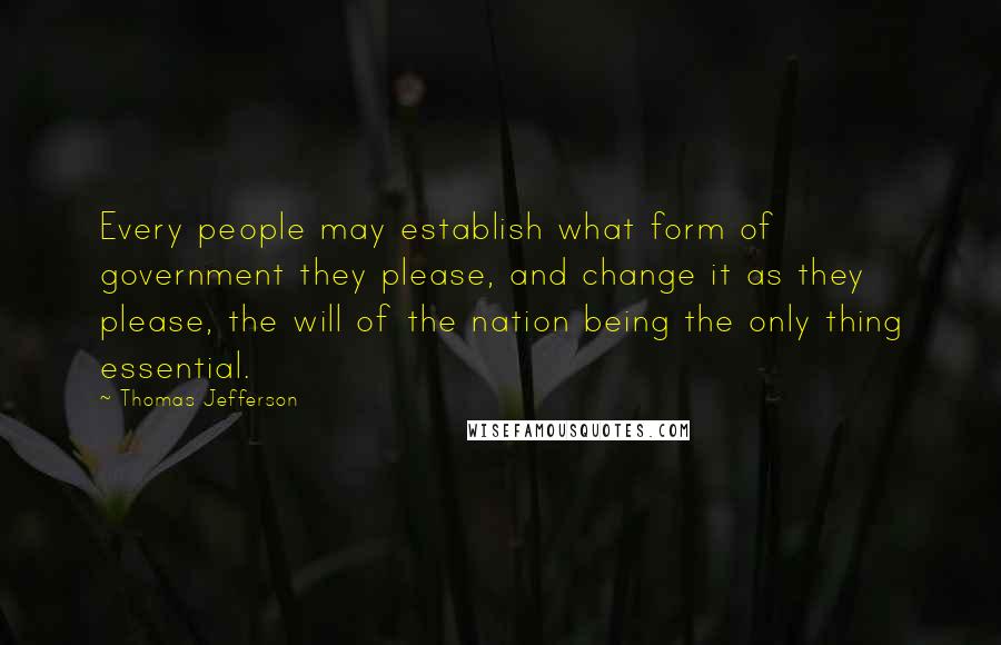 Thomas Jefferson Quotes: Every people may establish what form of government they please, and change it as they please, the will of the nation being the only thing essential.