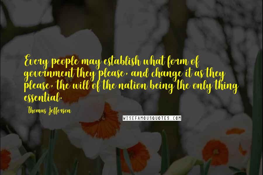 Thomas Jefferson Quotes: Every people may establish what form of government they please, and change it as they please, the will of the nation being the only thing essential.