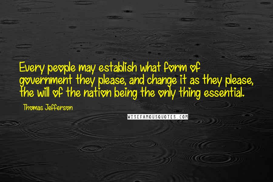 Thomas Jefferson Quotes: Every people may establish what form of government they please, and change it as they please, the will of the nation being the only thing essential.