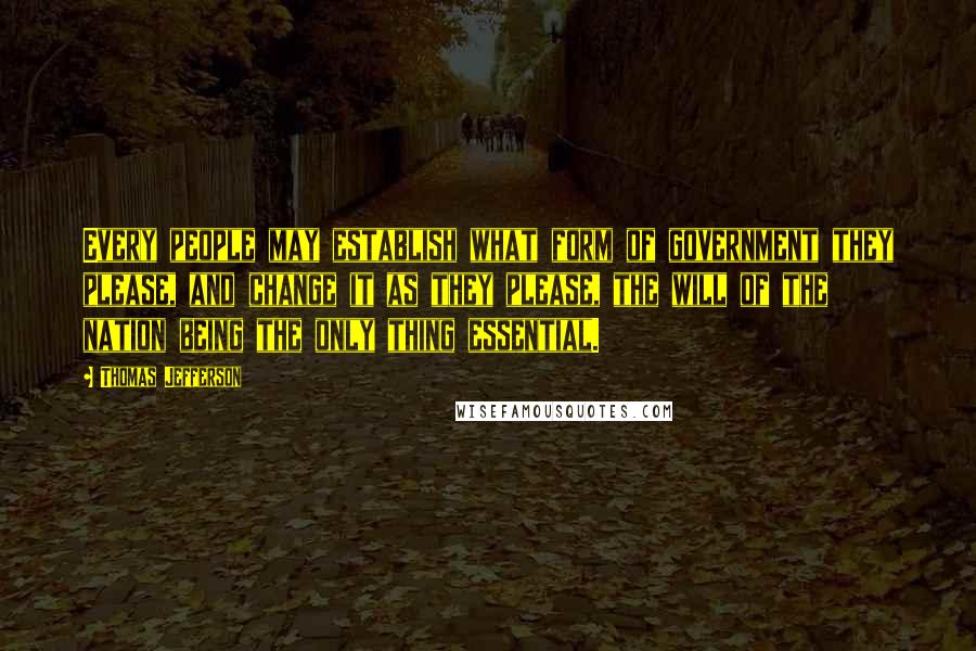 Thomas Jefferson Quotes: Every people may establish what form of government they please, and change it as they please, the will of the nation being the only thing essential.