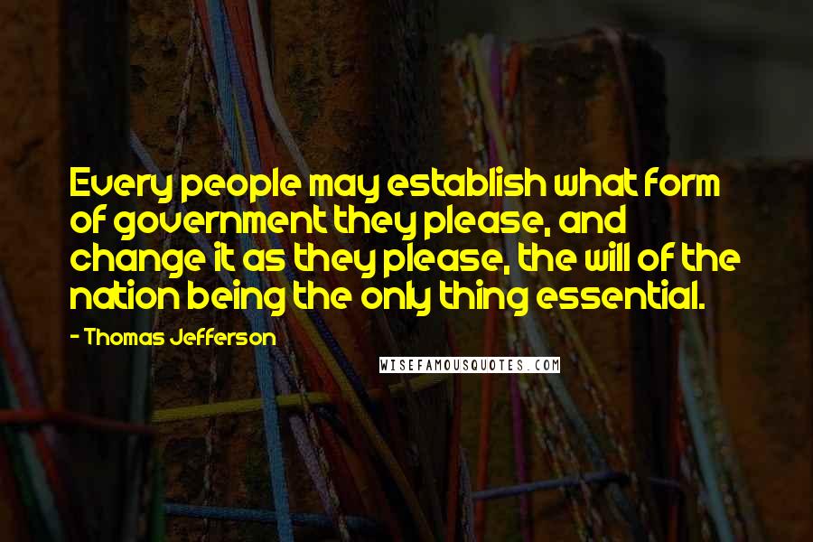 Thomas Jefferson Quotes: Every people may establish what form of government they please, and change it as they please, the will of the nation being the only thing essential.