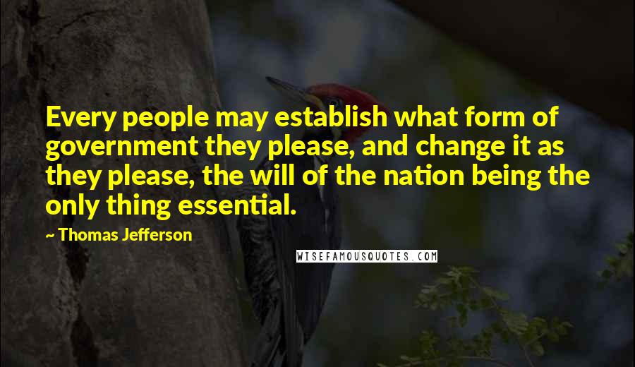 Thomas Jefferson Quotes: Every people may establish what form of government they please, and change it as they please, the will of the nation being the only thing essential.
