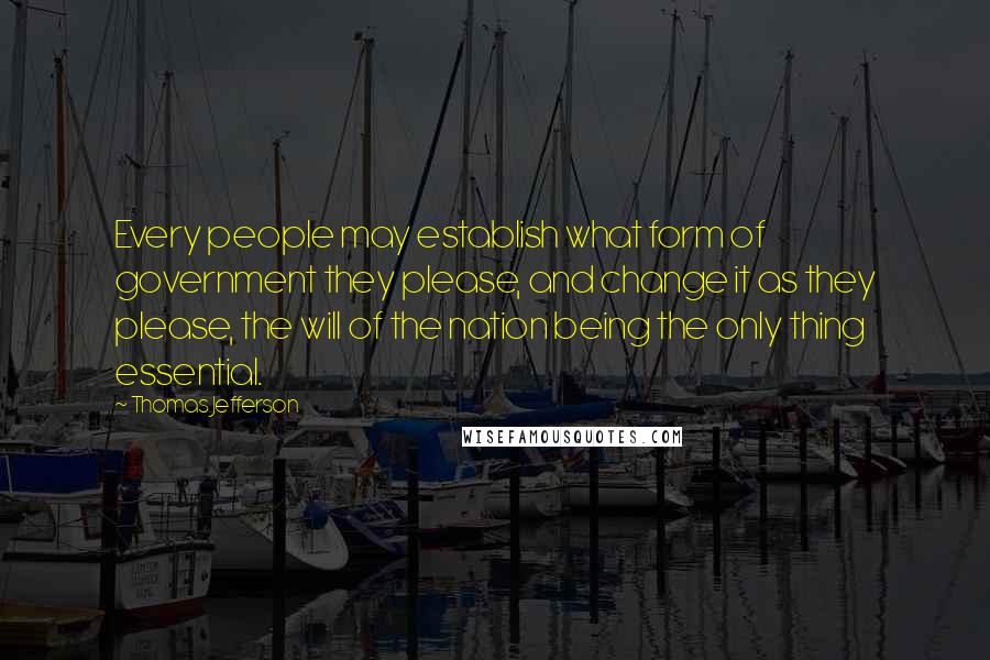 Thomas Jefferson Quotes: Every people may establish what form of government they please, and change it as they please, the will of the nation being the only thing essential.