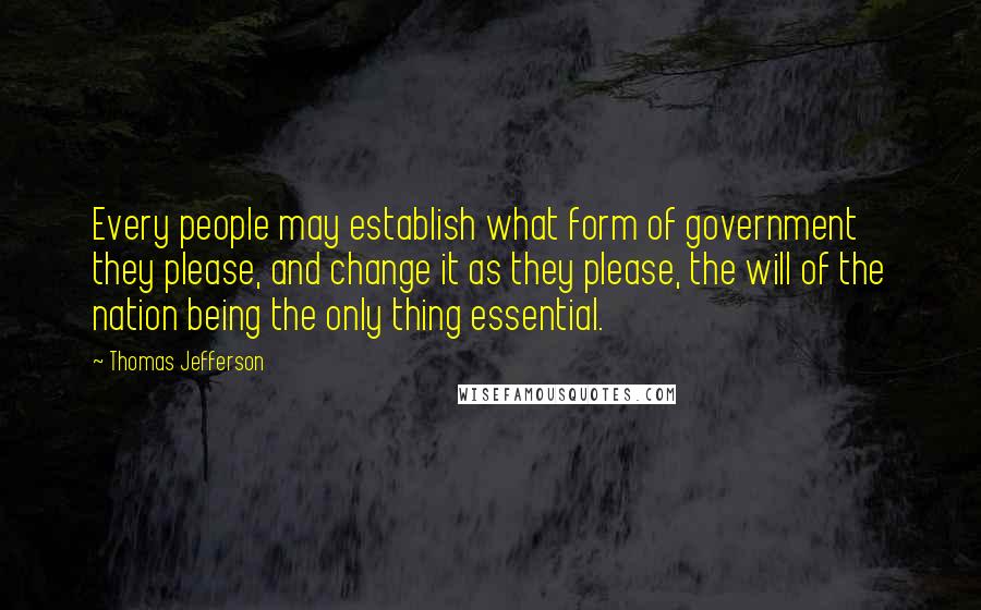 Thomas Jefferson Quotes: Every people may establish what form of government they please, and change it as they please, the will of the nation being the only thing essential.