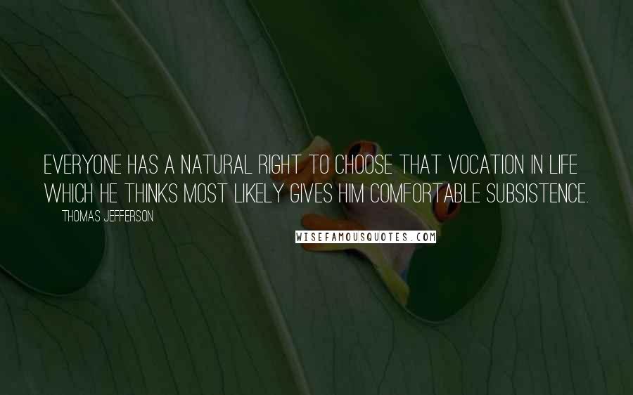 Thomas Jefferson Quotes: Everyone has a natural right to choose that vocation in life which he thinks most likely gives him comfortable subsistence.