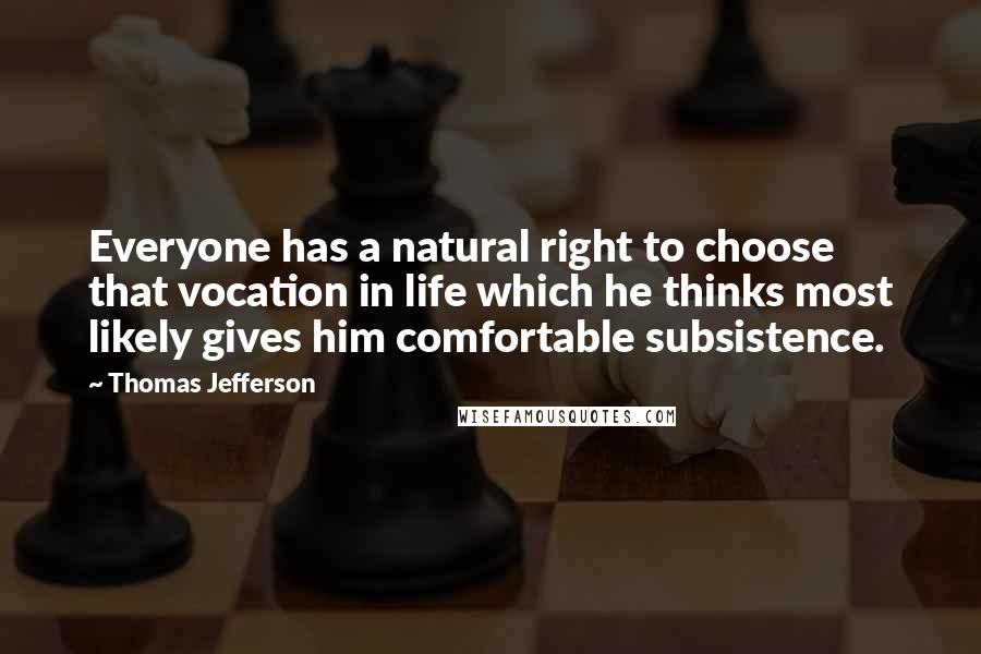 Thomas Jefferson Quotes: Everyone has a natural right to choose that vocation in life which he thinks most likely gives him comfortable subsistence.