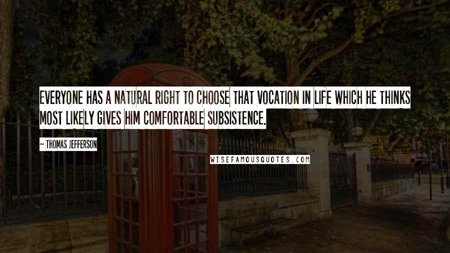 Thomas Jefferson Quotes: Everyone has a natural right to choose that vocation in life which he thinks most likely gives him comfortable subsistence.