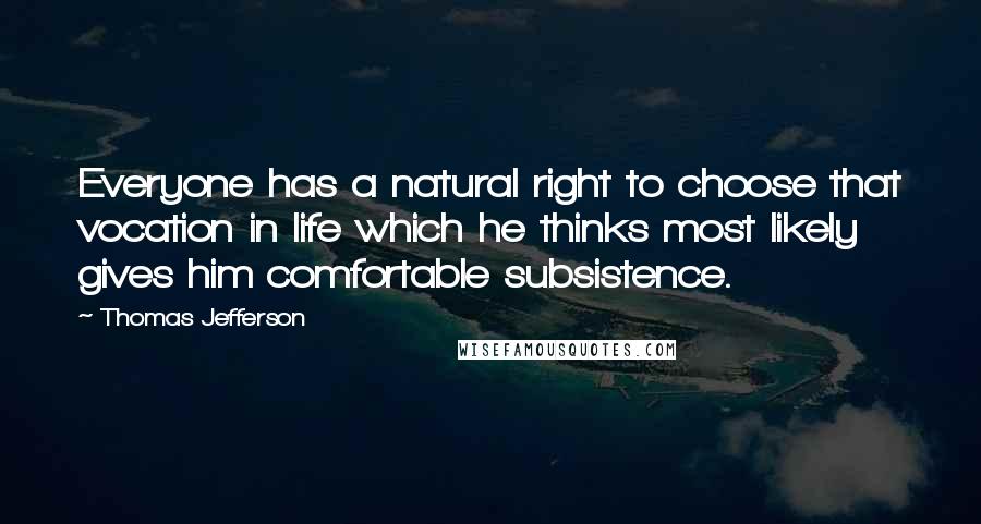 Thomas Jefferson Quotes: Everyone has a natural right to choose that vocation in life which he thinks most likely gives him comfortable subsistence.