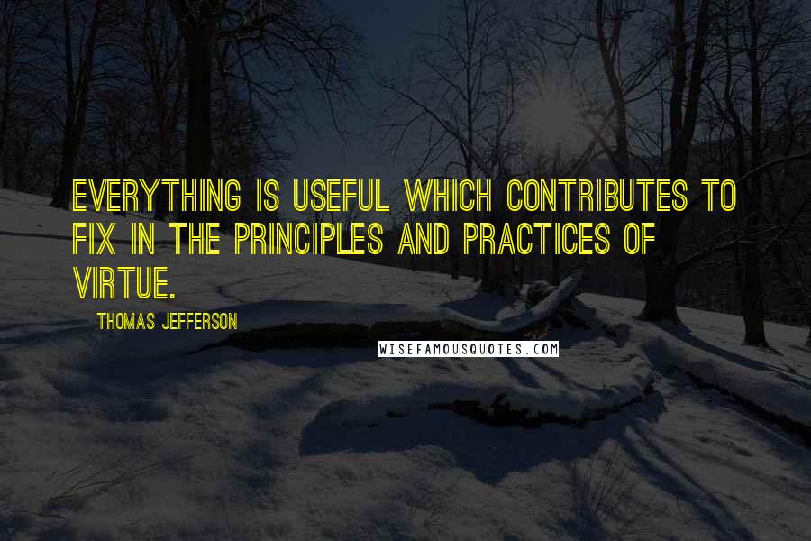 Thomas Jefferson Quotes: Everything is useful which contributes to fix in the principles and practices of virtue.