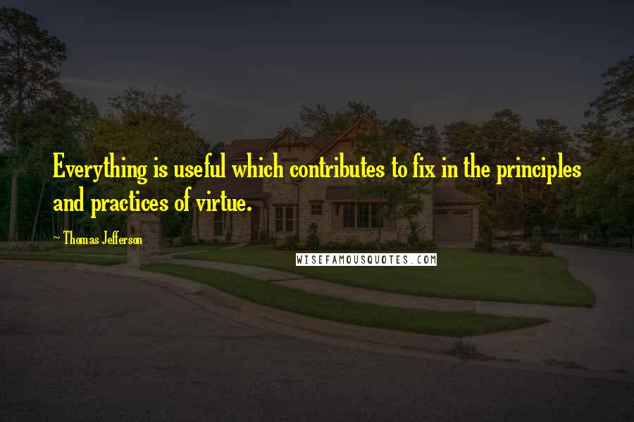 Thomas Jefferson Quotes: Everything is useful which contributes to fix in the principles and practices of virtue.