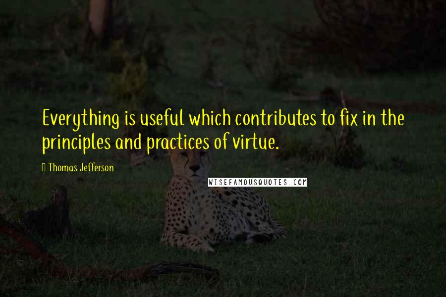 Thomas Jefferson Quotes: Everything is useful which contributes to fix in the principles and practices of virtue.