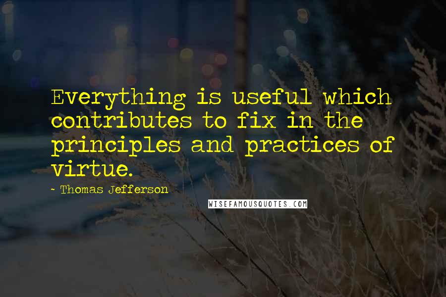 Thomas Jefferson Quotes: Everything is useful which contributes to fix in the principles and practices of virtue.