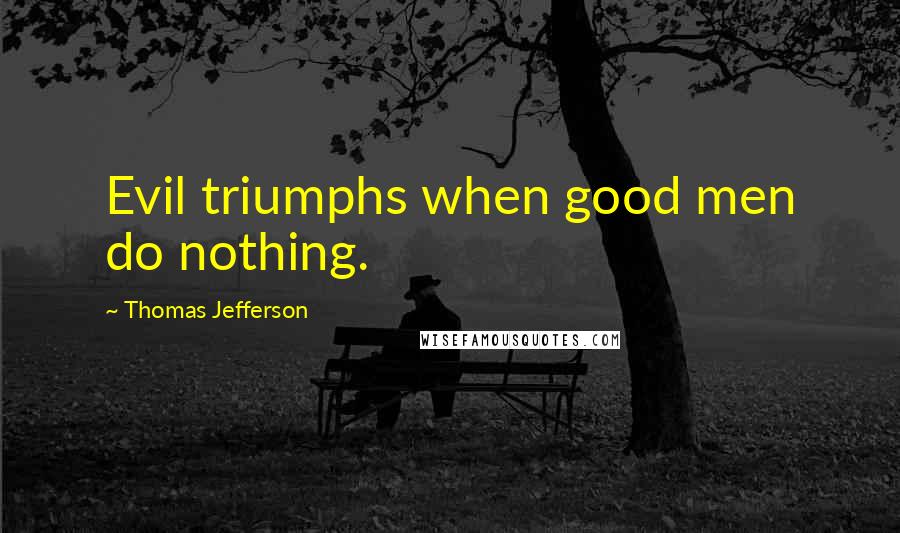 Thomas Jefferson Quotes: Evil triumphs when good men do nothing.