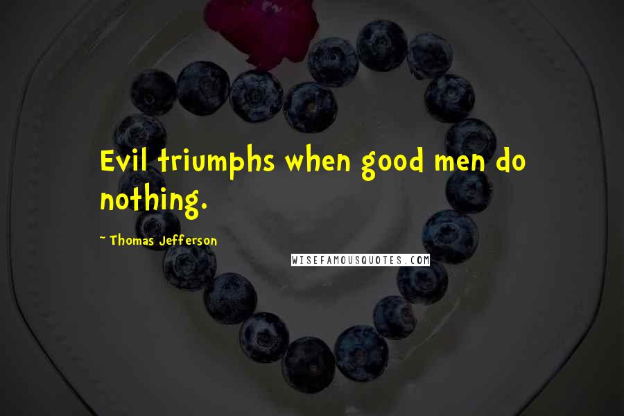 Thomas Jefferson Quotes: Evil triumphs when good men do nothing.