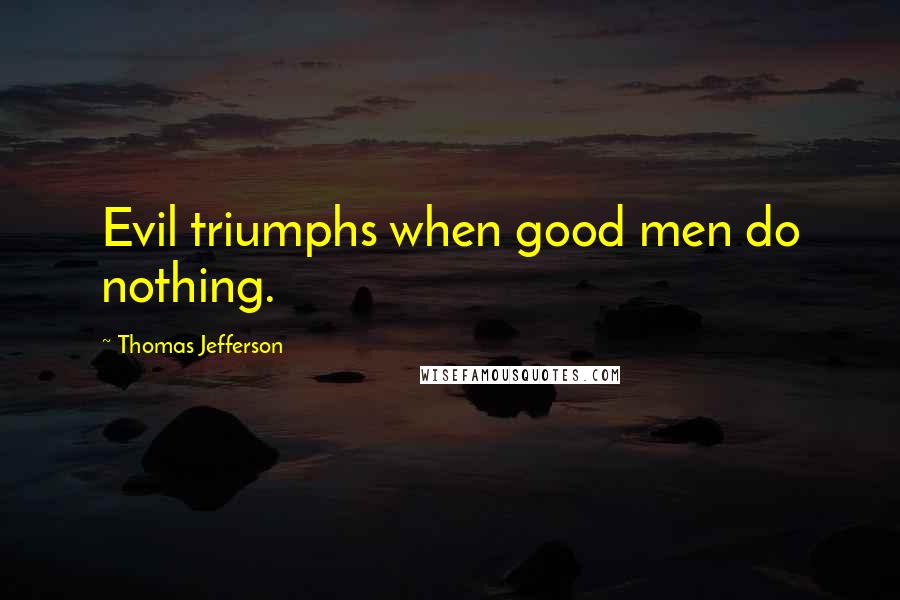 Thomas Jefferson Quotes: Evil triumphs when good men do nothing.