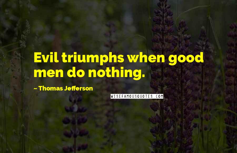 Thomas Jefferson Quotes: Evil triumphs when good men do nothing.