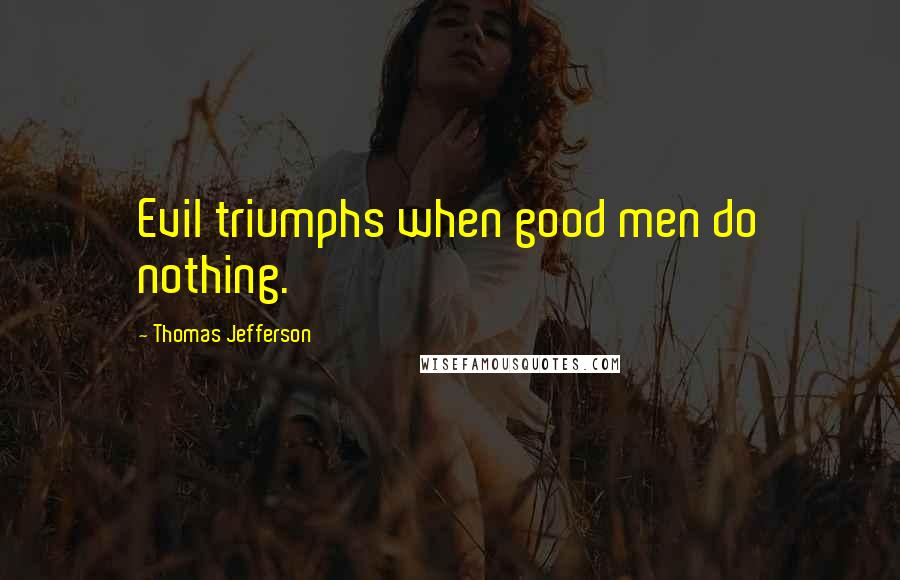 Thomas Jefferson Quotes: Evil triumphs when good men do nothing.