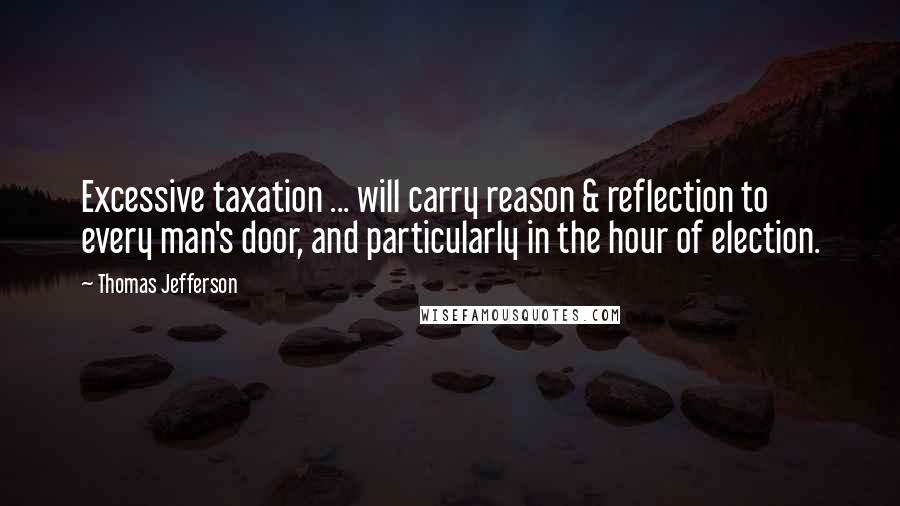 Thomas Jefferson Quotes: Excessive taxation ... will carry reason & reflection to every man's door, and particularly in the hour of election.