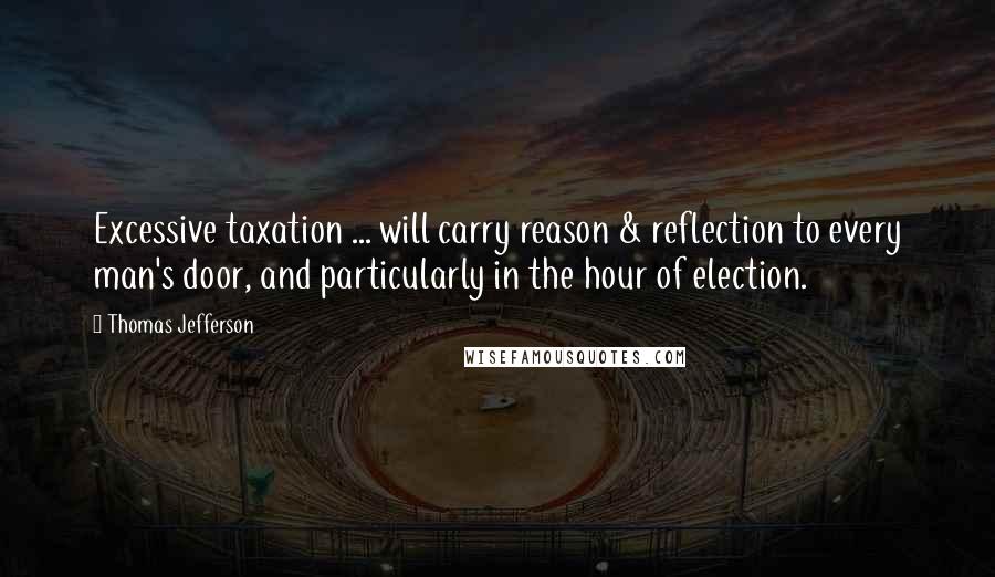Thomas Jefferson Quotes: Excessive taxation ... will carry reason & reflection to every man's door, and particularly in the hour of election.