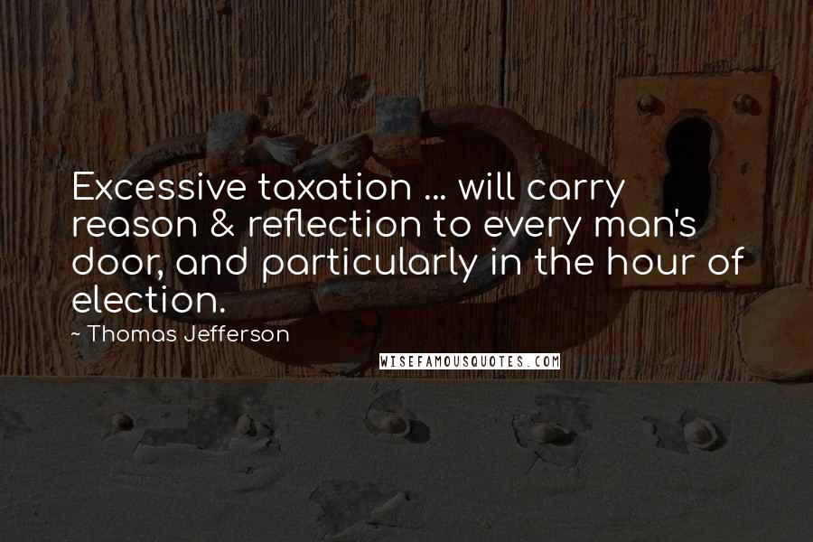 Thomas Jefferson Quotes: Excessive taxation ... will carry reason & reflection to every man's door, and particularly in the hour of election.