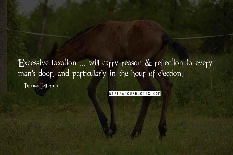 Thomas Jefferson Quotes: Excessive taxation ... will carry reason & reflection to every man's door, and particularly in the hour of election.