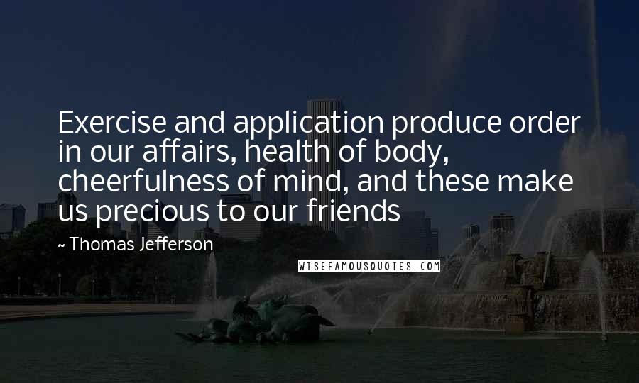 Thomas Jefferson Quotes: Exercise and application produce order in our affairs, health of body, cheerfulness of mind, and these make us precious to our friends