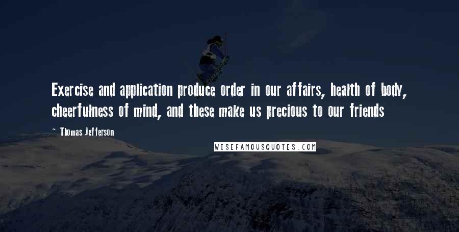 Thomas Jefferson Quotes: Exercise and application produce order in our affairs, health of body, cheerfulness of mind, and these make us precious to our friends