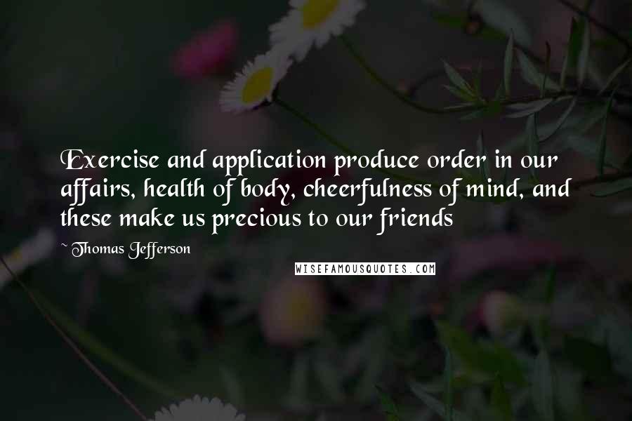 Thomas Jefferson Quotes: Exercise and application produce order in our affairs, health of body, cheerfulness of mind, and these make us precious to our friends